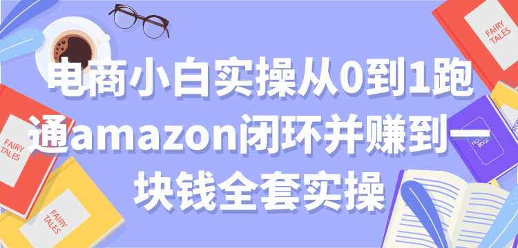 【副业2229期】跨境电商小白实操从0到1跑通amazon全套实操