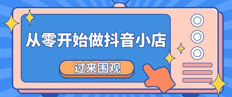 【副业2281期】《从零开始做抖音小店全攻略》实操课