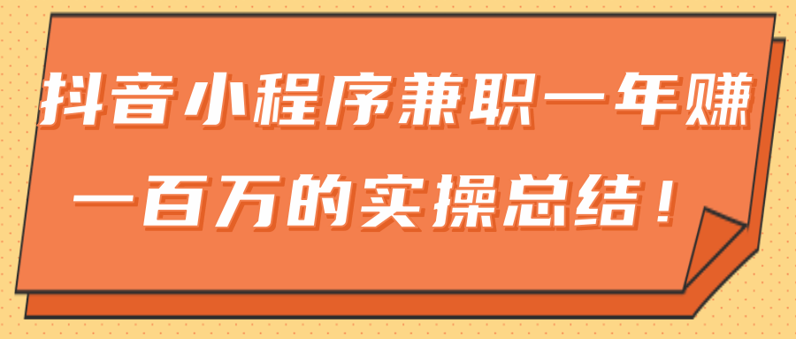 【副业2295期】大神分享：抖音小程序副业兼职一年赚一百万的实操总结