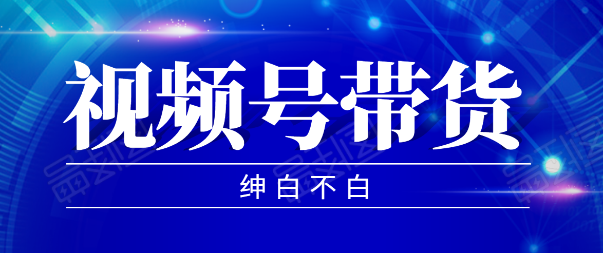 【副业2347期】视频号带货红利项目，完整的从上手到出单的教程