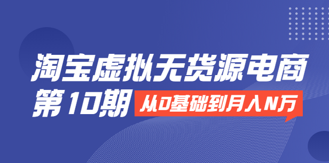 淘宝虚拟无货源电商：从0基础到月入N万，全程实操批量操作