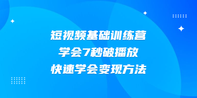 【副业2471期】2021短视频账号基础训练营：学会7秒破播放+快速变现方法