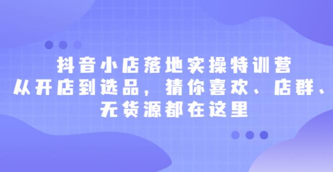 【副业2647期】抖店如何经营：抖音小店落地实操特训营，从开店到选品（店群、无货源）