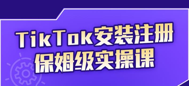 tiktok赚钱项目：TikTok安装注册运营保姆级实操课