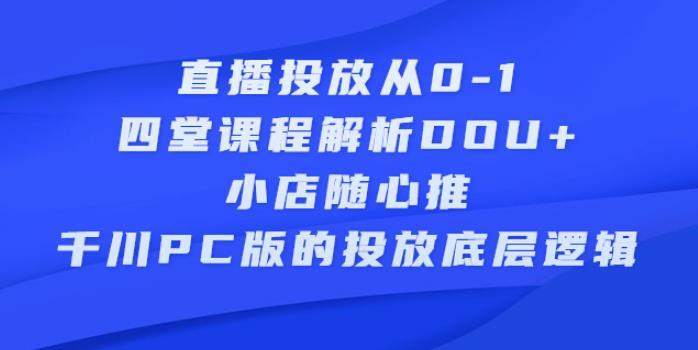 抖音直播投放从0-1：四堂课程解析DOU+、小店随心推、千川PC版