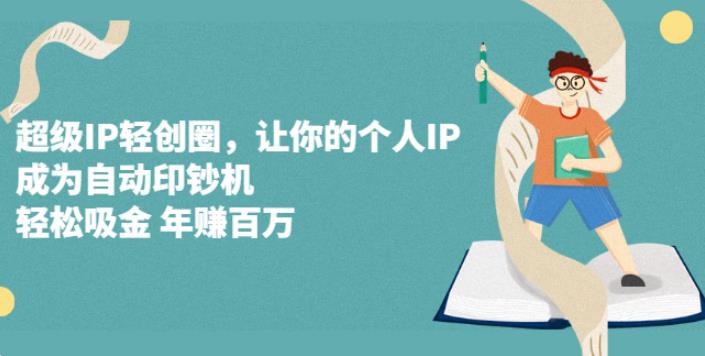 【副业2774期】超级IP轻创圈：创业副业必备，让你的个人IP成为自动印钞机