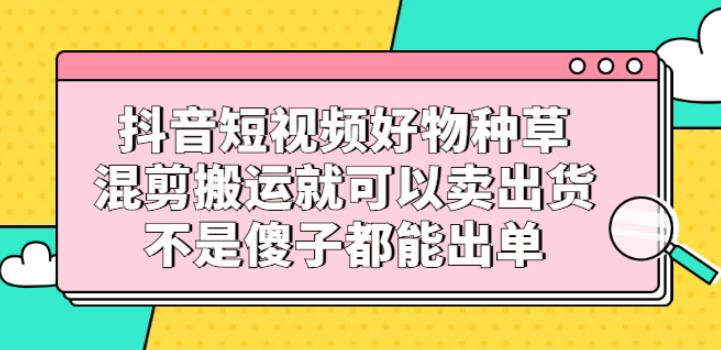 【副业2763期】抖音短视频好物种草教程：混剪搬运轻松出单