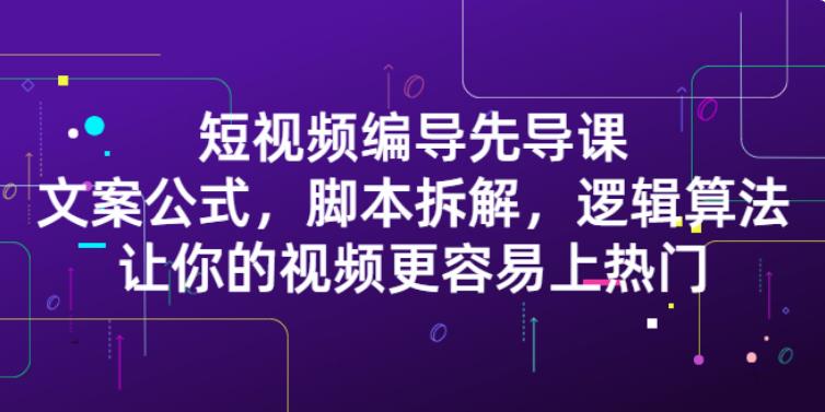 【副业2814期】短视频编导精品课：文案公式，脚本拆解，逻辑算法，上热门