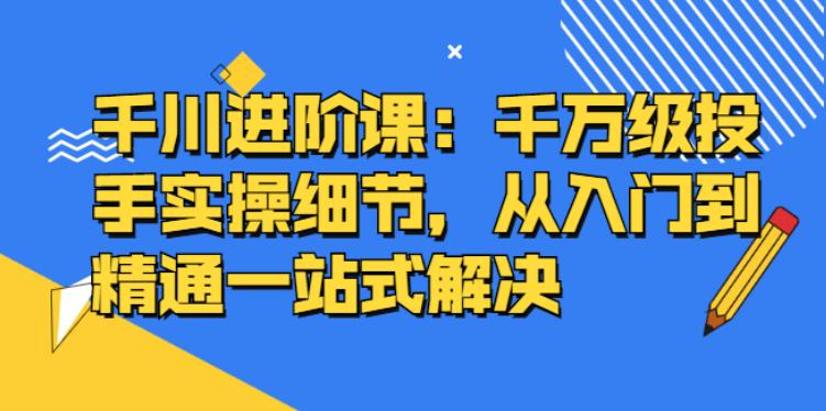 千川推广怎么投：千万级投手实操，从入门到精通一站解决