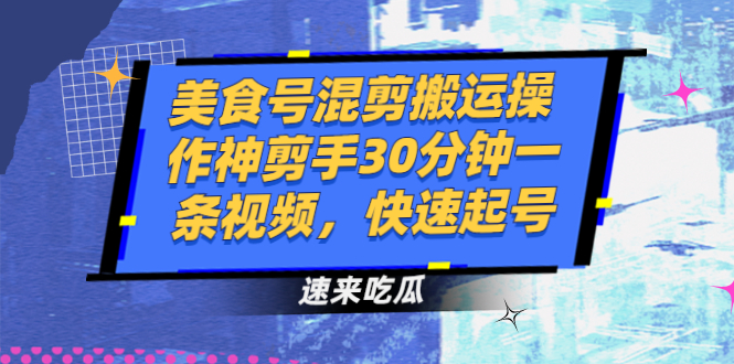 美食号混剪搬运操作：神剪手30分钟一条视频快速起号