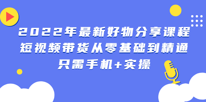 【副业2917期】2022年最新抖音好物分享课程：短视频带货从零基础到精通