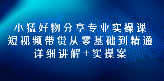 抖音好物推荐怎么做：小猛好物分享实操，短视频带货从零基础到精通