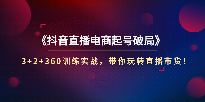 抖音直播带货如何起号：《抖音直播电商起号破局》3+2+360训练实战