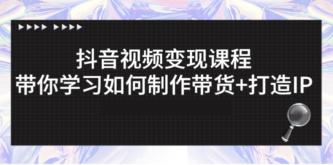 【副业3053期】抖音赚钱模式：抖音短视频变现，带你学习如何制作带货视频+打造IP