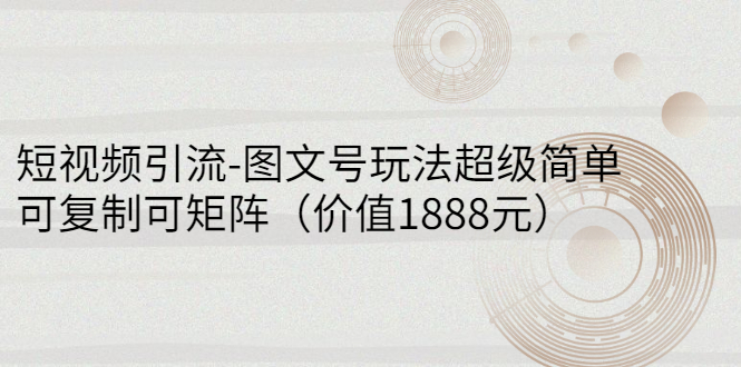 怎么做图文视频：短视频引流-图文号玩法，可复制可矩阵（价值1888）