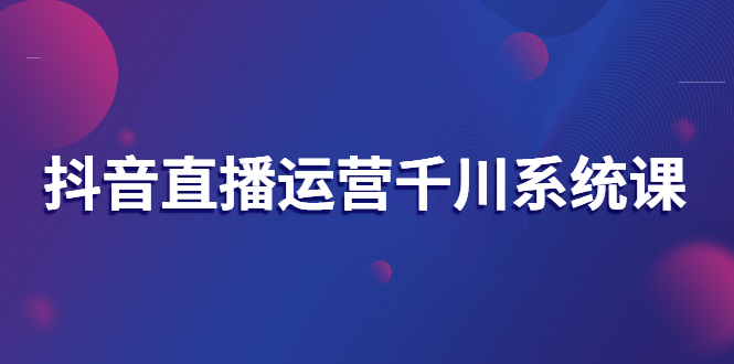 千川投放系统课：直播运营、抖音起号、主播培养、千川推广