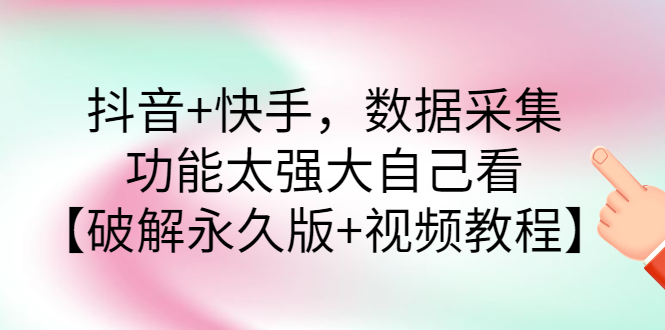 抖音快手数据采集器：抖音+快手，数据采集【破解永久版+视频教程】