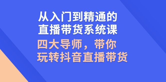 抖音直播带货的详细流程：从入门到精通的直播带货系统课