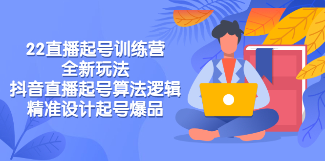 【副业3168期】抖音直播起号玩法：2022直播起号训练营-全新玩法，抖音直播快速起号