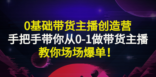 【副业3240期】如何成为带货主播：0基础带货主播创造营，带你从0-1场场爆单！