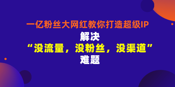 【副业3300期】自媒体ip孵化：一亿粉丝大网红教你打造超级IP，玩转ip引流变现