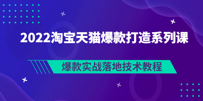 【副业3251期】天猫爆款打造思路：2022淘宝天猫爆款实战落地技术教程（价值1980）