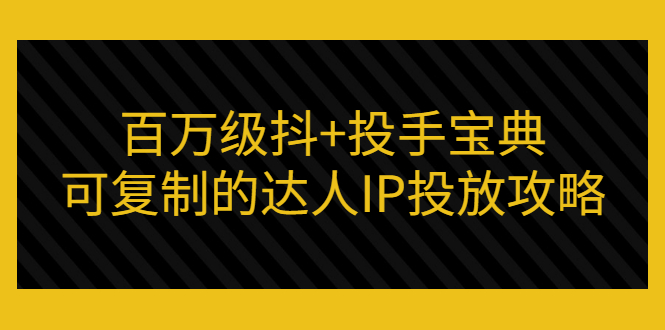 【副业3337期】抖加投放技巧：百万级抖加投手宝典，可复制的达人IP投放攻略