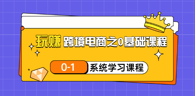 【副业3390期】跨境电商运营：新手0基础玩赚跨境电商（20节视频课）