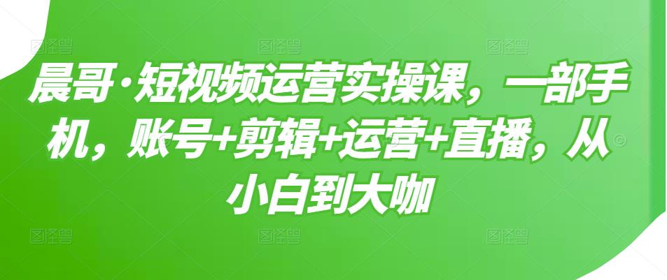 短视频运营培训实操：一部手机，账号+剪辑+运营+直播（全套视频）