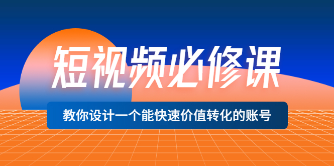 【副业3455期】短视频账号怎么做：短视频必修课，设计快速价值转化的账号（12堂课）