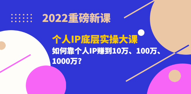 个人ip如何赚钱：2022重磅新课《个人IP底层实操大课》