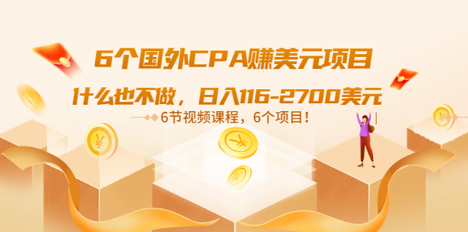 【副业3500期】副业做什么好：6个国外CPA赚美元项目，日入116-2700美元（6节视频课）