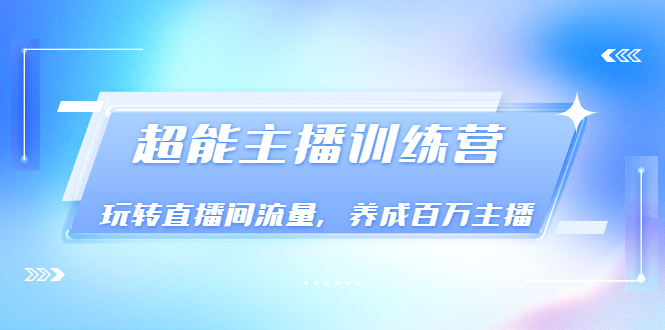 【副业3547】主播培训《超能主播训练营》玩转直播间流量，成为百万主播（价值999）