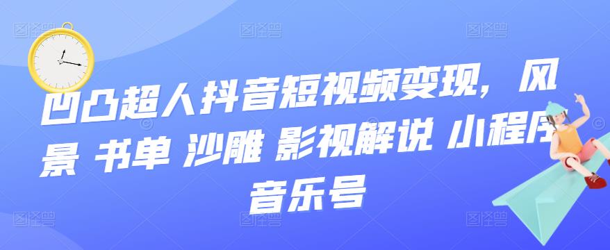 抖音短视频怎么赚钱：凹凸超人抖音变现（风景 书单 沙雕 解说 小程序 音乐号）