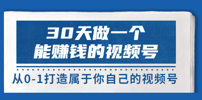 微信视频号赚钱：30天从0-1做一个能赚钱的视频号