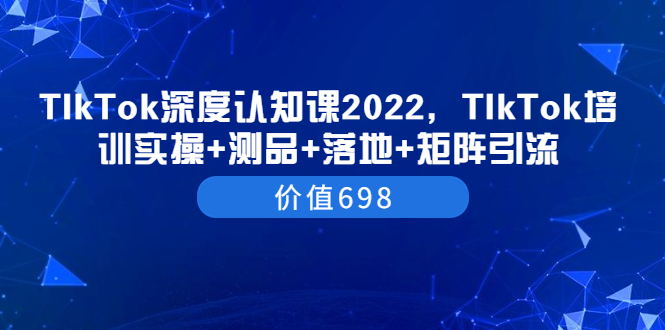 TIkTok赚钱教程：2022TIkTok培训实操+测品+落地+矩阵引流（价值698）