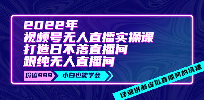 视频号无人直播怎么弄：2022年《视频号无人直播实操课》