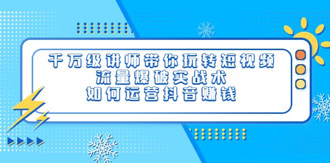 抖音怎么赚钱：千万级讲师流量爆破实战术，教你运营抖音赚钱