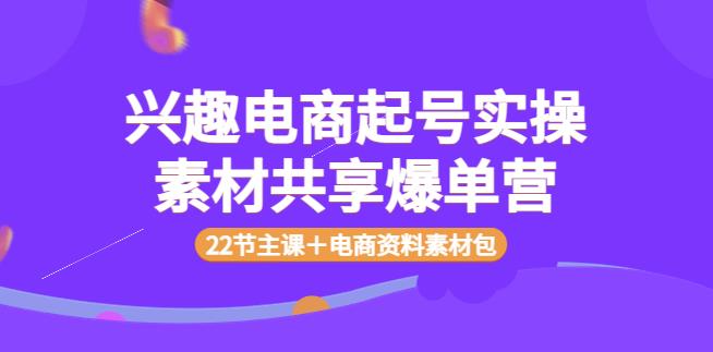 【副业3712】兴趣电商怎么做：兴趣电商起号实操素材共享爆单营（22节课＋电商资料包）