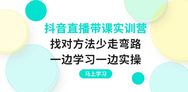 【副业3723】抖音直播怎么赚钱：抖音直播带课实训营，一边学习一边实操