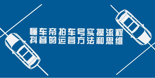 副业变现：懂车帝拍车号实操流程，抖音运营方法和思维（价值699）