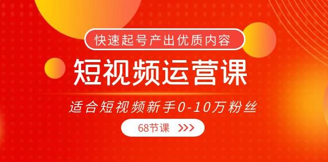 【副业3827】短视频运营培训：快速起号，适合短视频新手0-10万粉丝（68节课）