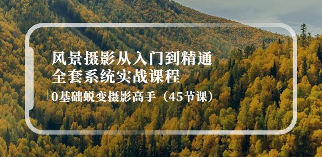 拍风景照赚钱：风景摄影从入门到精通-全套实战，0基础蜕变摄影高手（45节课）