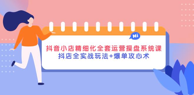 抖音小店怎么运营：抖店全实战玩法+爆单攻心术+全套运营操盘课