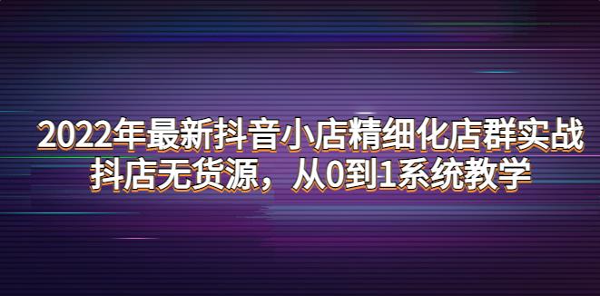 抖音小店无货源怎么做：2022年最新抖音小店无货源精细化店群实战