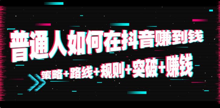 普通人抖音怎么赚钱：策略+路线+规则+突破+赚钱（免费）