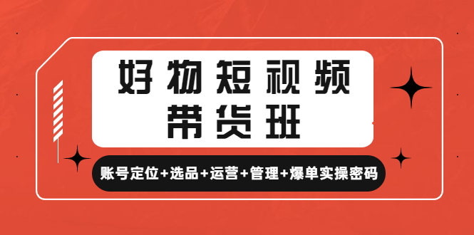 短视频怎么赚钱：账号定位+选品+运营+管理实操，好物短视频带货班