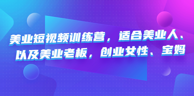 【副业4125期】美业短视频培训：适合美业人、以及美业老板，创业女性、宝妈