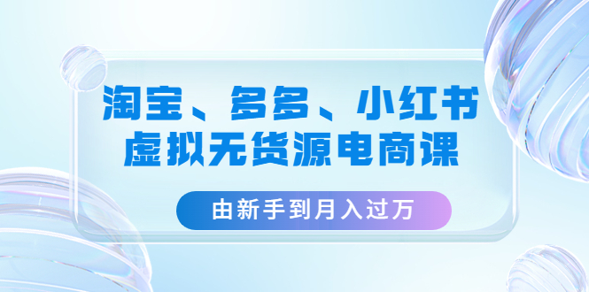 虚拟无货源玩法：由新手到月入过万，淘宝、多多、小红书-虚拟无货源教程