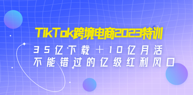 【副业4170期】跨境电商怎么做：TikTok跨境电商2023特训，35亿下载不能错过的亿级风口